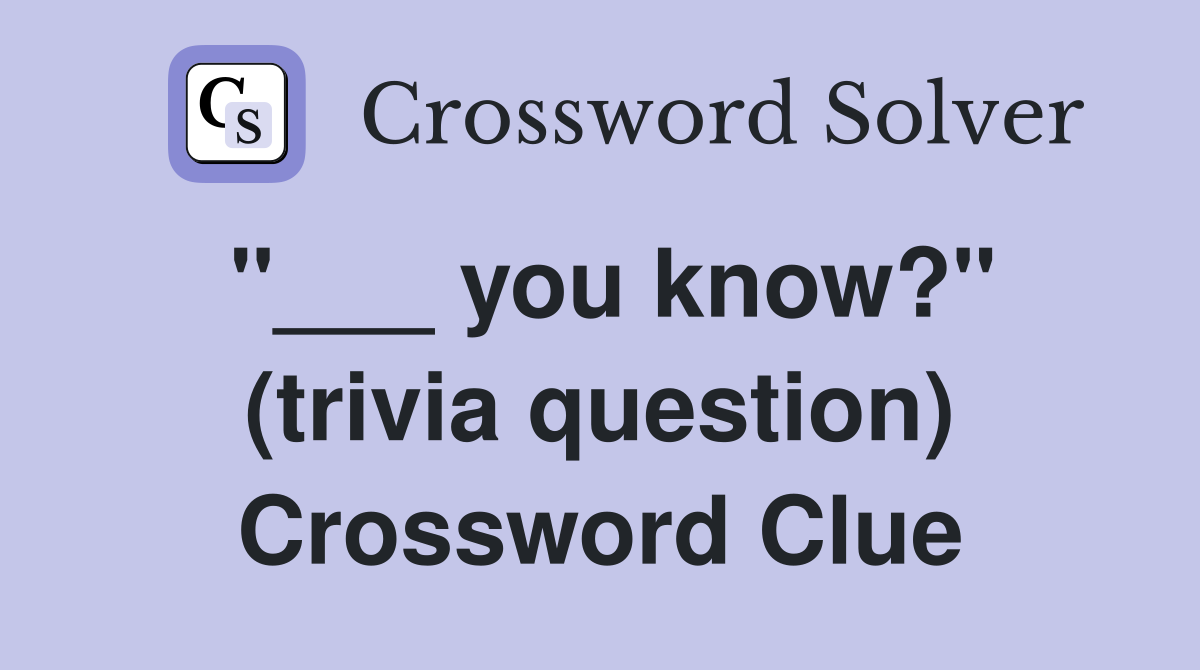 "___ you know?" (trivia question) Crossword Clue