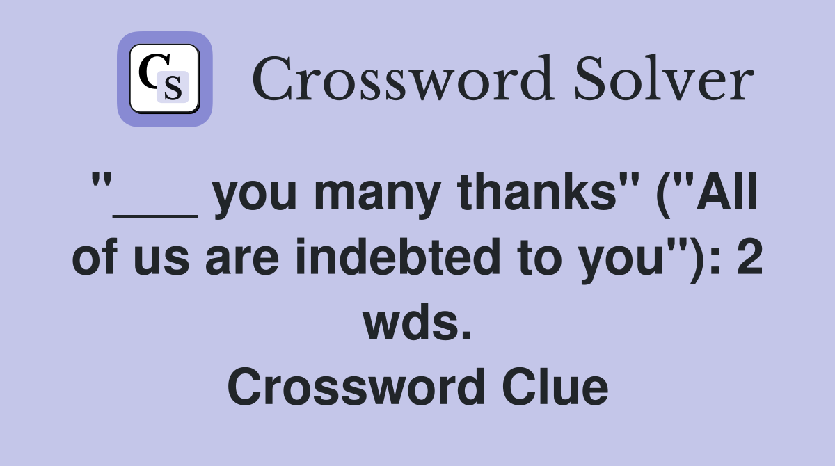 "___ you many thanks" ("All of us are indebted to you"): 2 wds. Crossword Clue