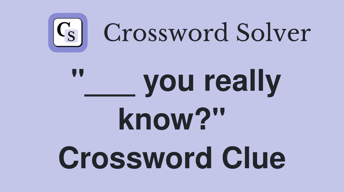"___ you really know?" Crossword Clue