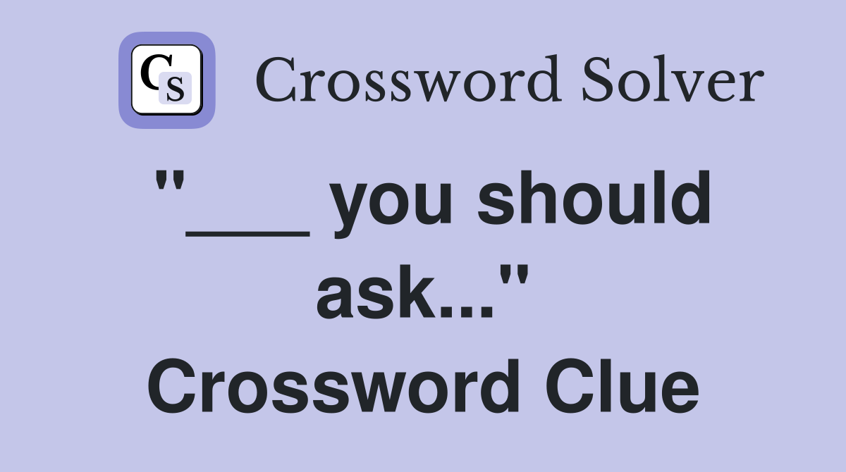 "___ you should ask..." Crossword Clue