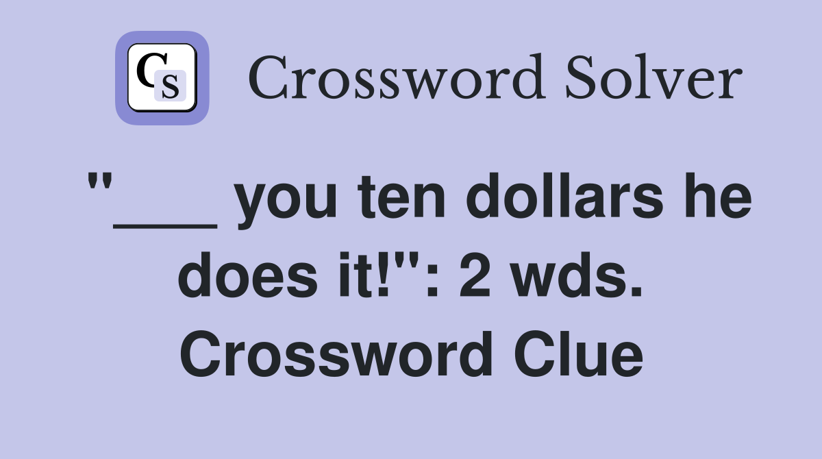 "___ you ten dollars he does it!": 2 wds. Crossword Clue