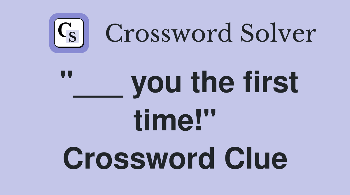 "___ you the first time!" Crossword Clue