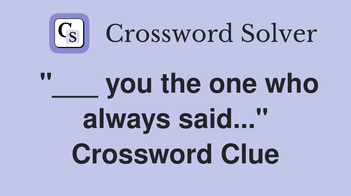 "___ you the one who always said..." Crossword Clue