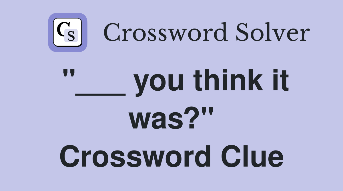 "___ you think it was?" Crossword Clue