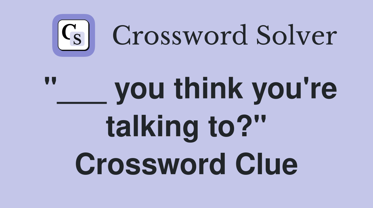 "___ you think you're talking to?" Crossword Clue