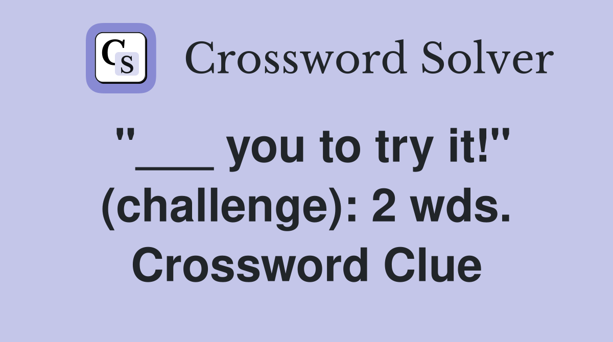 "___ you to try it!" (challenge): 2 wds. Crossword Clue