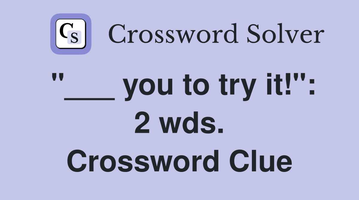 "___ you to try it!": 2 wds. Crossword Clue