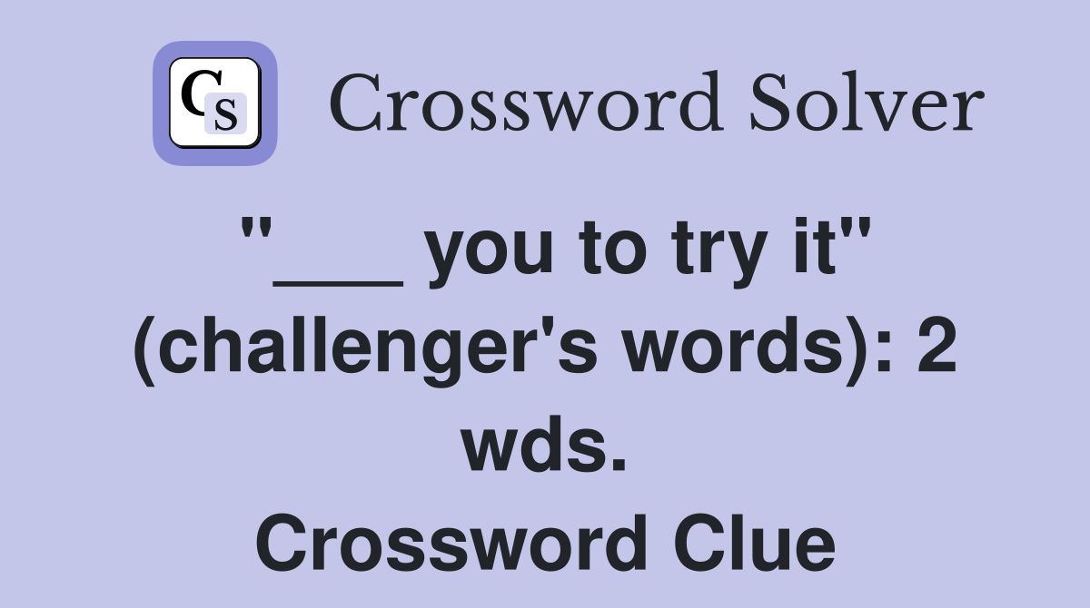 "___ you to try it" (challenger's words): 2 wds. Crossword Clue