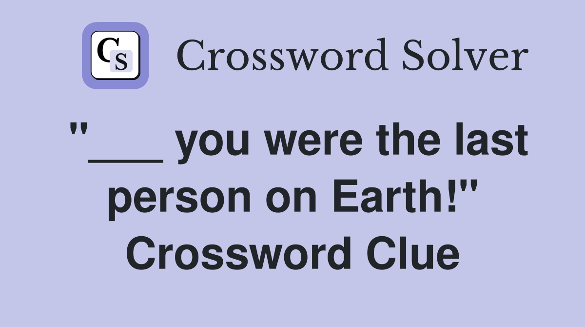 "___ you were the last person on Earth!" Crossword Clue