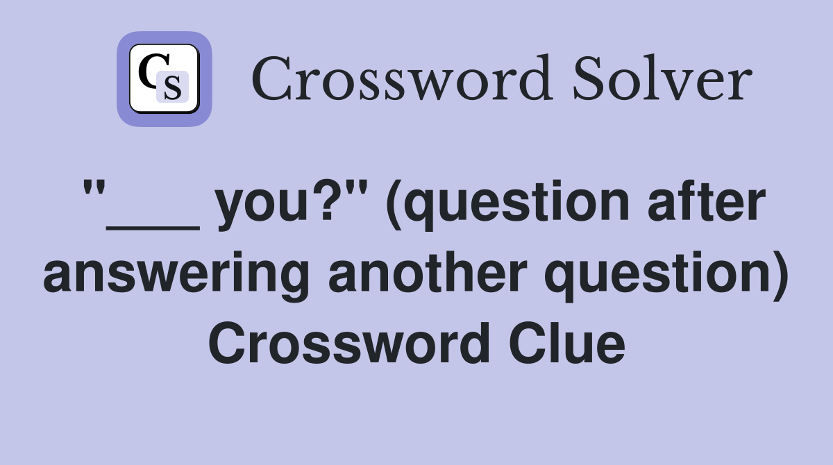"___ you?" (question after answering another question) Crossword Clue