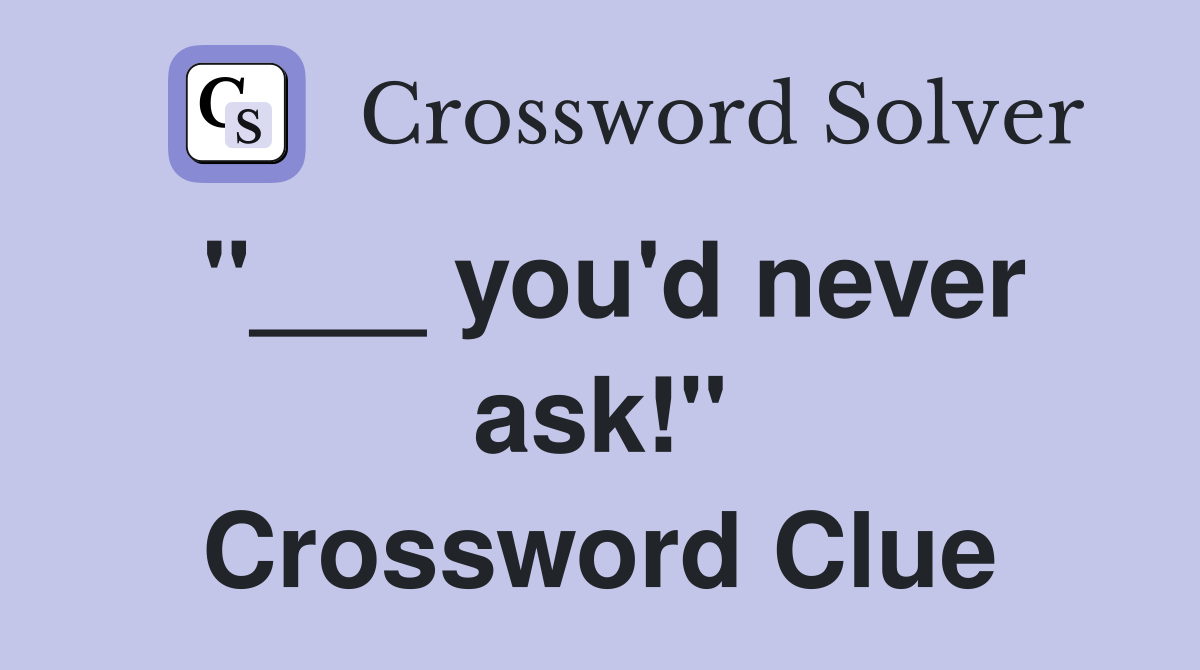 "___ you'd never ask!" Crossword Clue