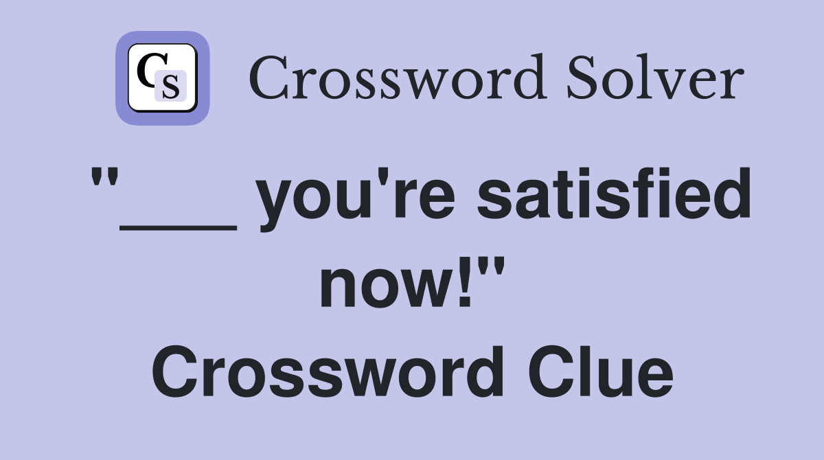 "___ you're satisfied now!" Crossword Clue