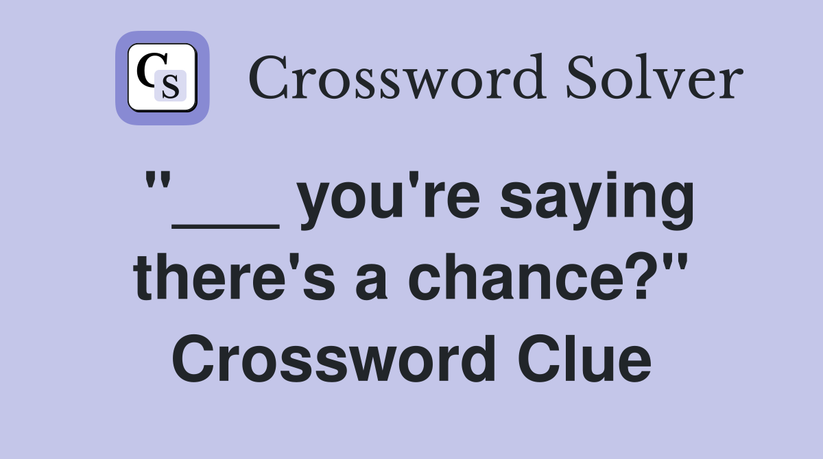 "___ you're saying there's a chance?" Crossword Clue