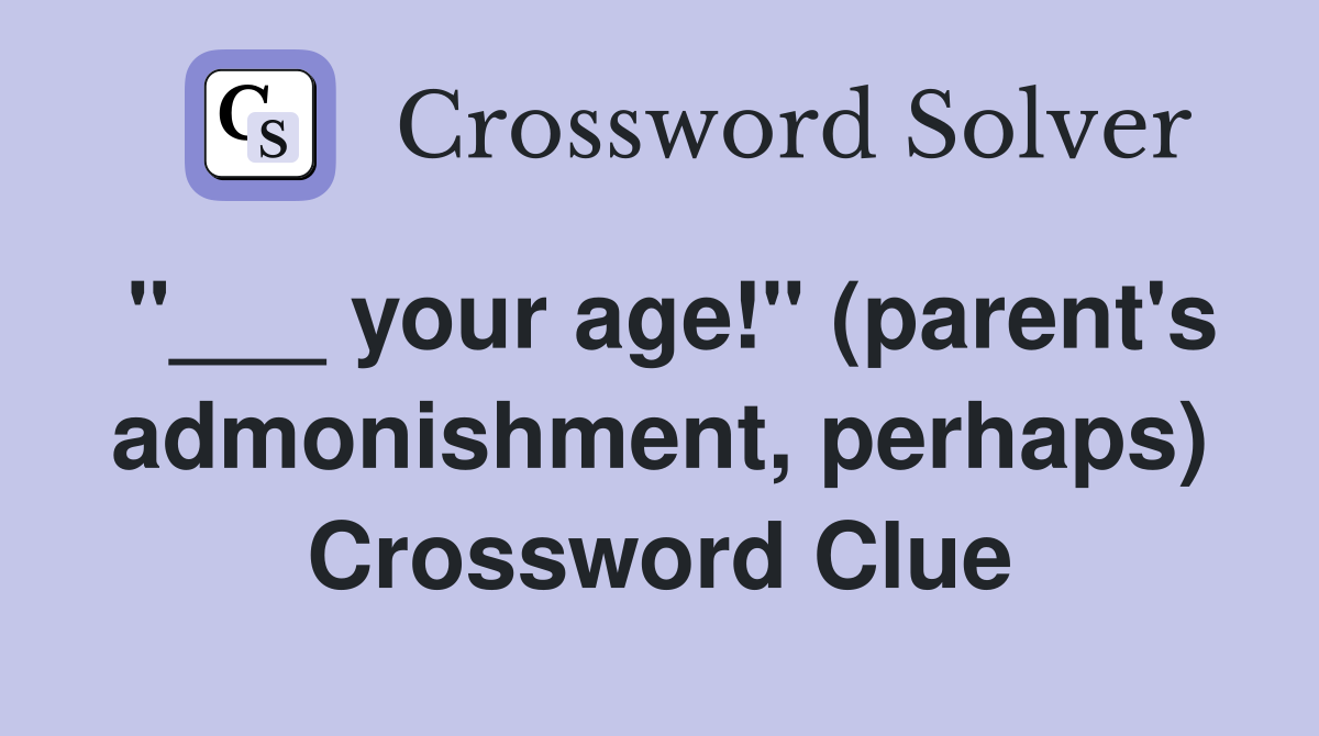 "___ your age!" (parent's admonishment, perhaps) Crossword Clue