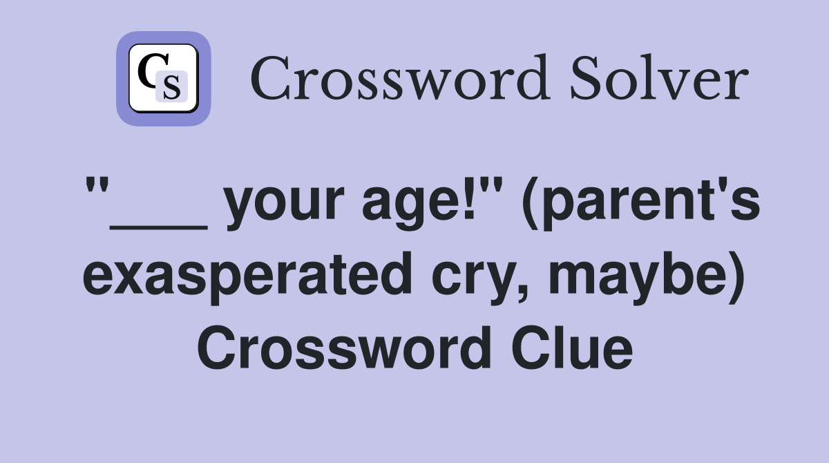 "___ your age!" (parent's exasperated cry, maybe) Crossword Clue