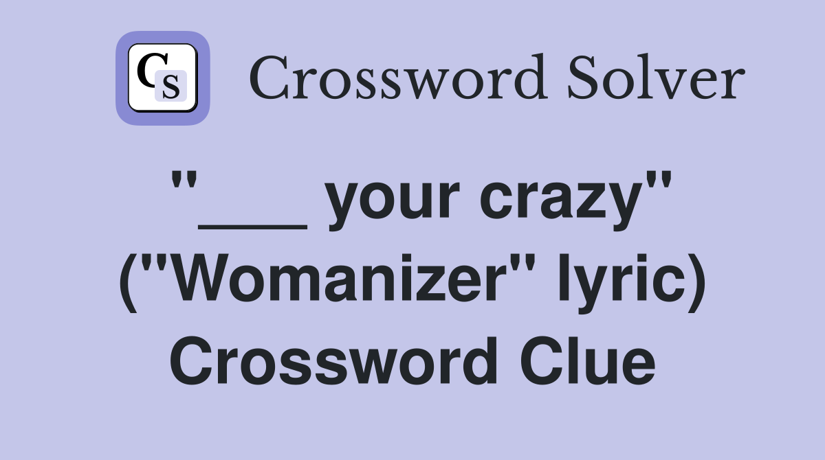 "___ your crazy" ("Womanizer" lyric) Crossword Clue