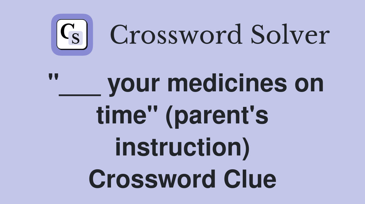 "___ your medicines on time" (parent's instruction) Crossword Clue