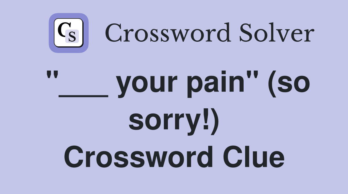 "___ your pain" (so sorry!) Crossword Clue