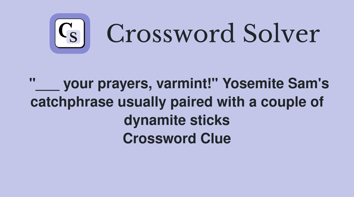 "___ your prayers, varmint!" Yosemite Sam's catchphrase usually paired with a couple of dynamite sticks Crossword Clue