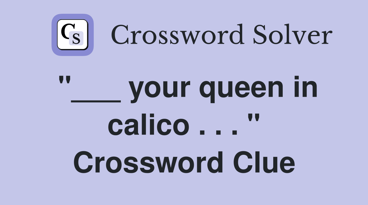 "___ your queen in calico . . . " Crossword Clue