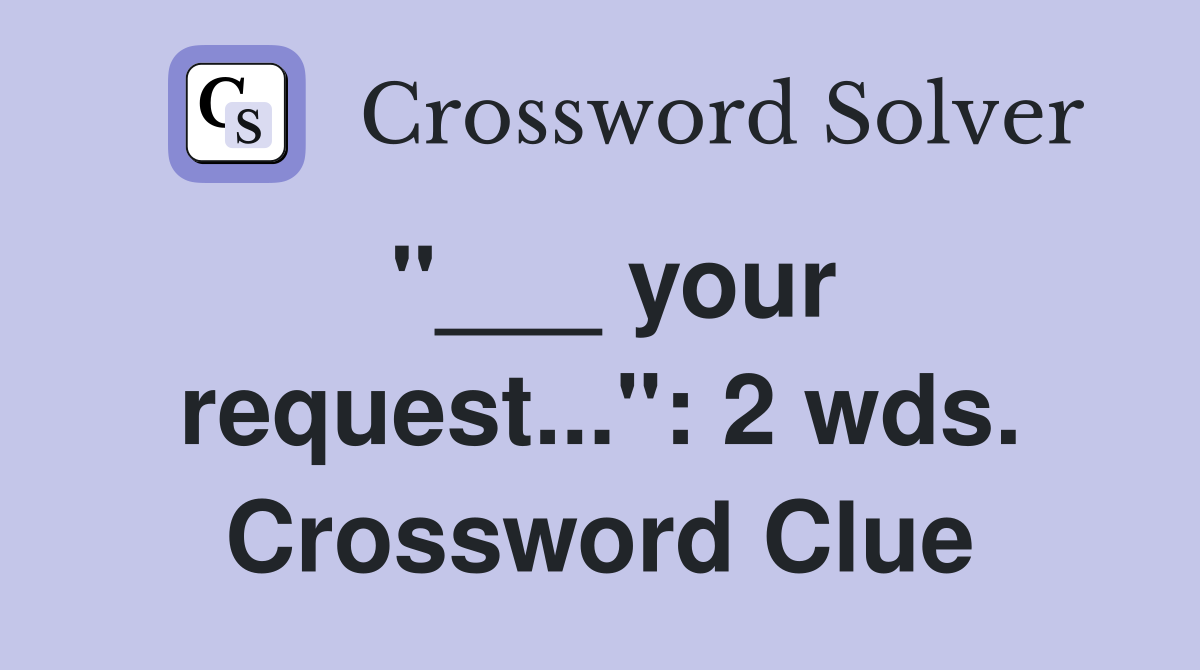 "___ your request...": 2 wds. Crossword Clue