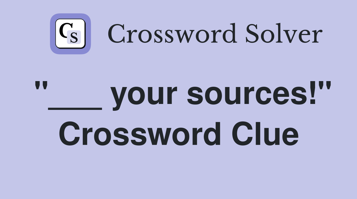 "___ your sources!" Crossword Clue