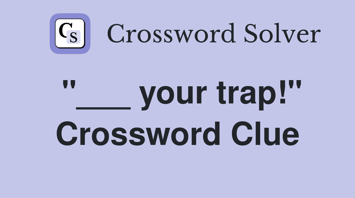 "___ your trap!" Crossword Clue