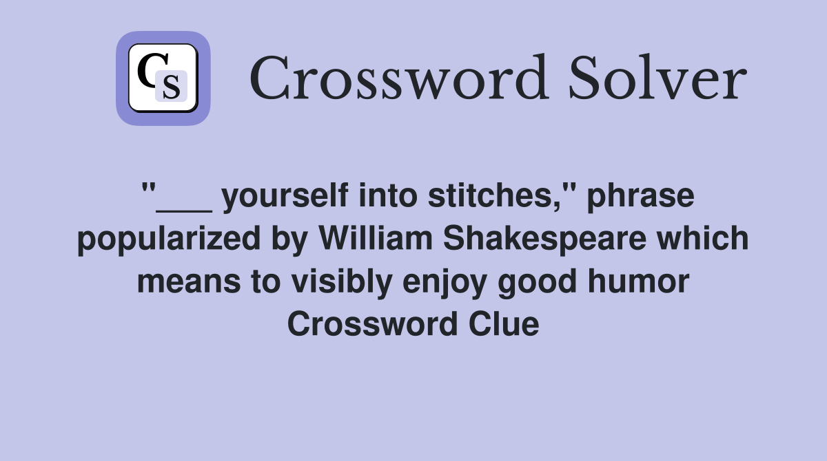 "___ yourself into stitches," phrase popularized by William Shakespeare which means to visibly enjoy good humor Crossword Clue