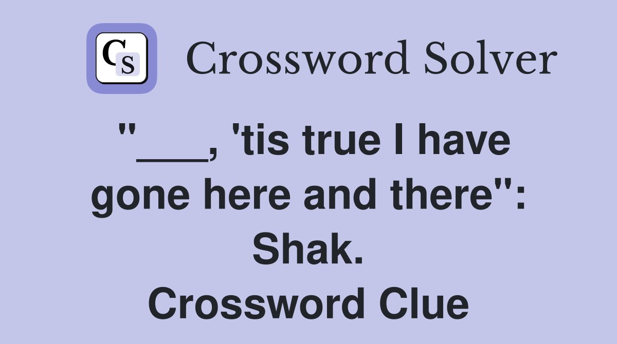 "___, 'tis true I have gone here and there": Shak. Crossword Clue