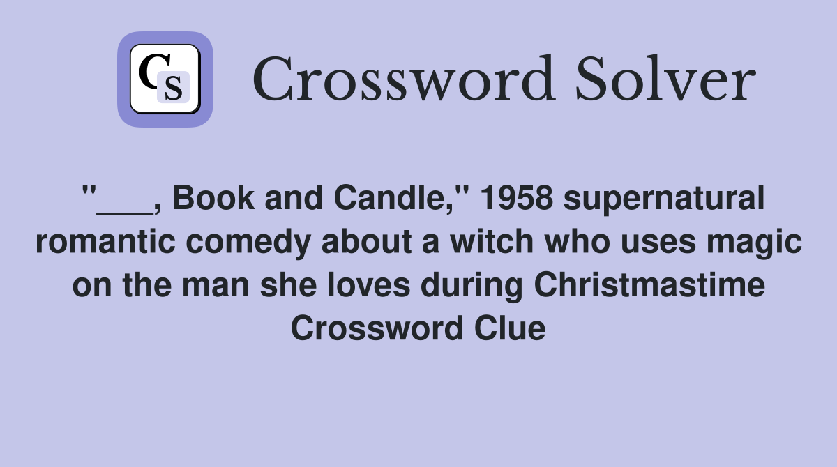"___, Book and Candle," 1958 supernatural romantic comedy about a witch who uses magic on the man she loves during Christmastime Crossword Clue