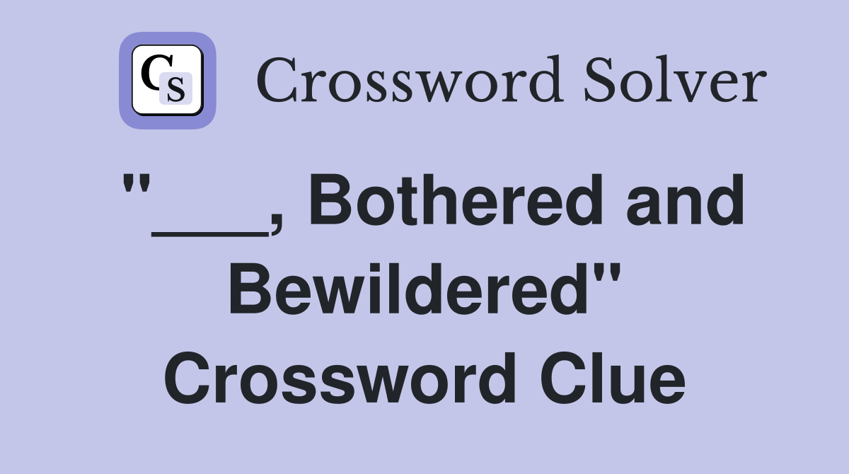 "___, Bothered and Bewildered" Crossword Clue