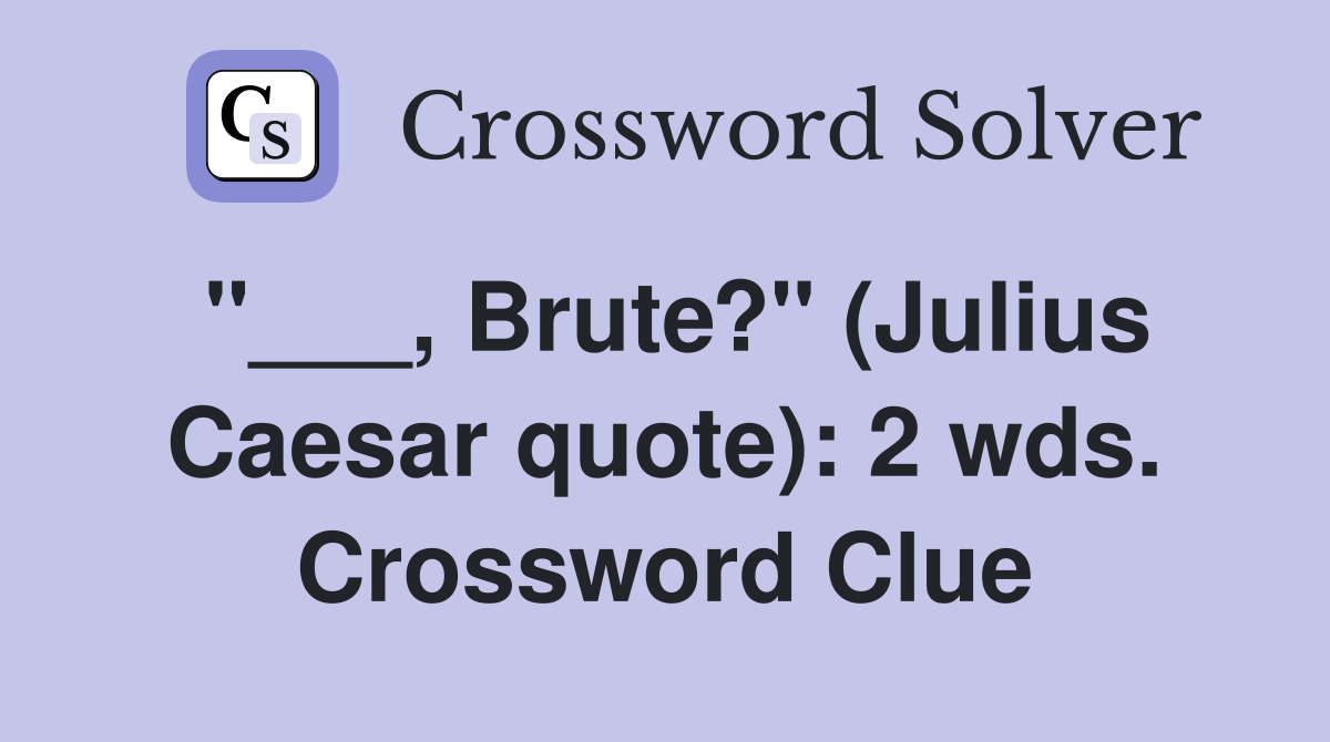 "___, Brute?" (Julius Caesar quote): 2 wds. Crossword Clue