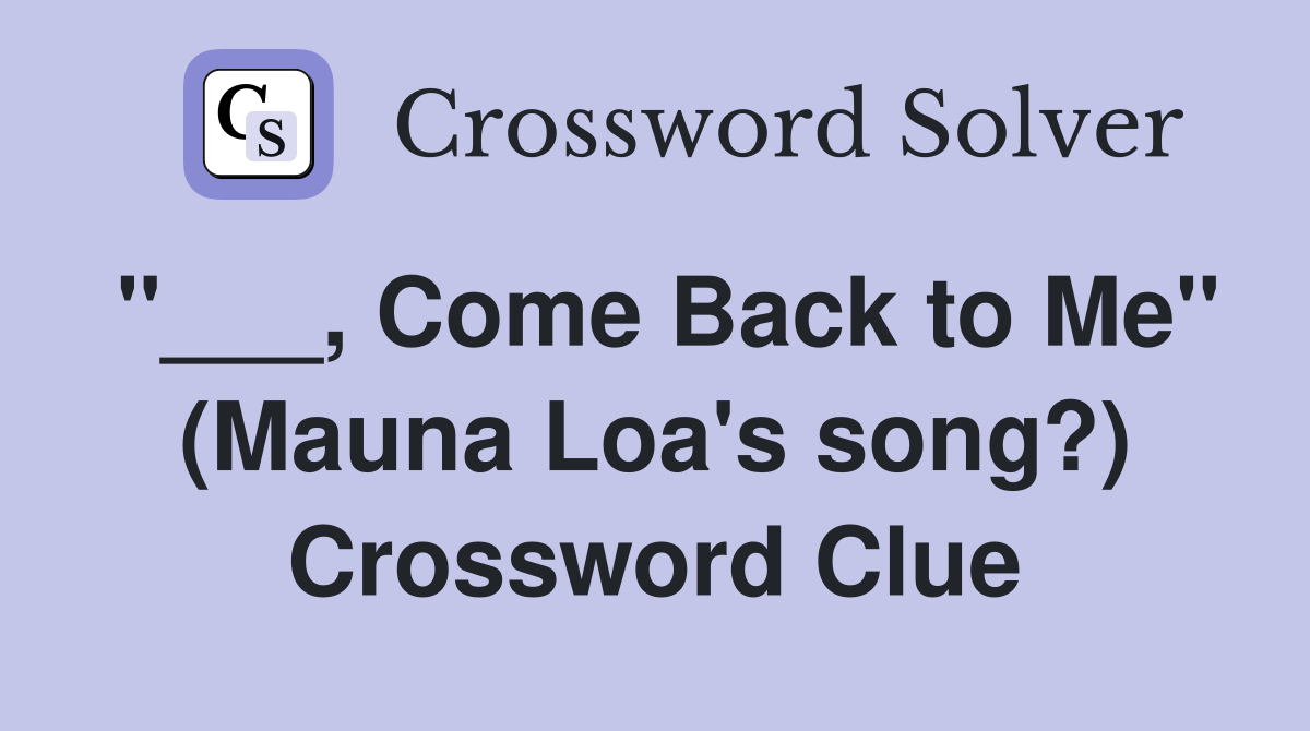 "___, Come Back to Me" (Mauna Loa's song?) Crossword Clue