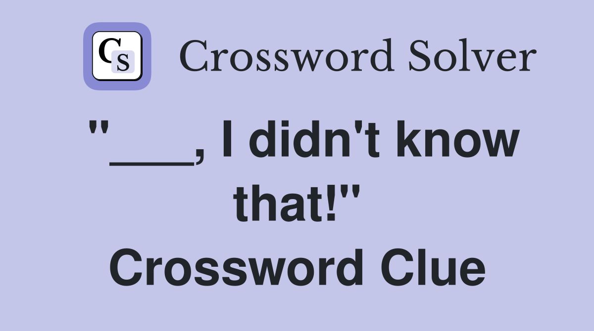 "___, I didn't know that!" Crossword Clue