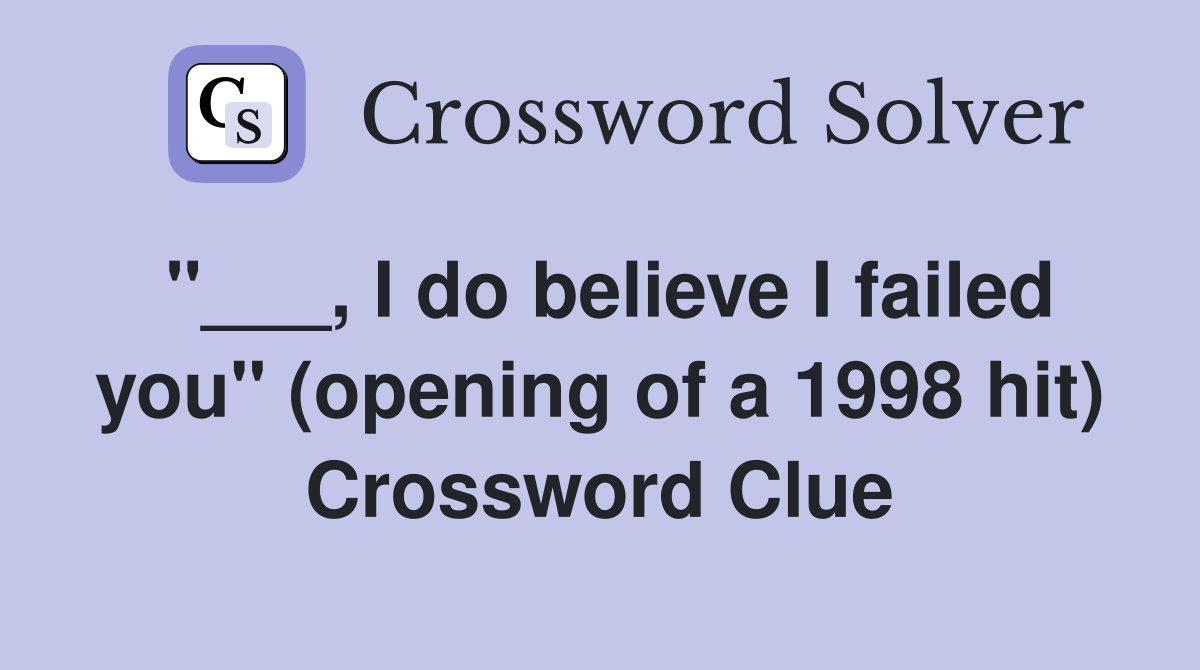 "___, I do believe I failed you" (opening of a 1998 hit) Crossword Clue