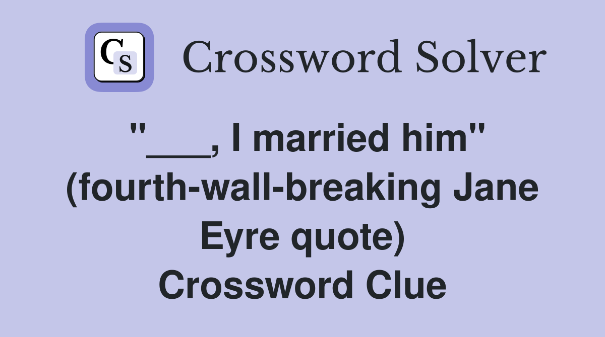 "___, I married him" (fourth-wall-breaking Jane Eyre quote) Crossword Clue