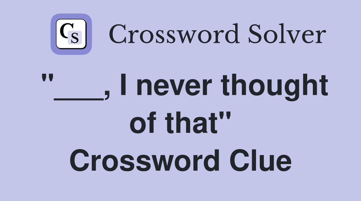 "___, I never thought of that" Crossword Clue