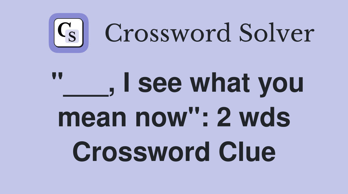 "___, I see what you mean now": 2 wds Crossword Clue