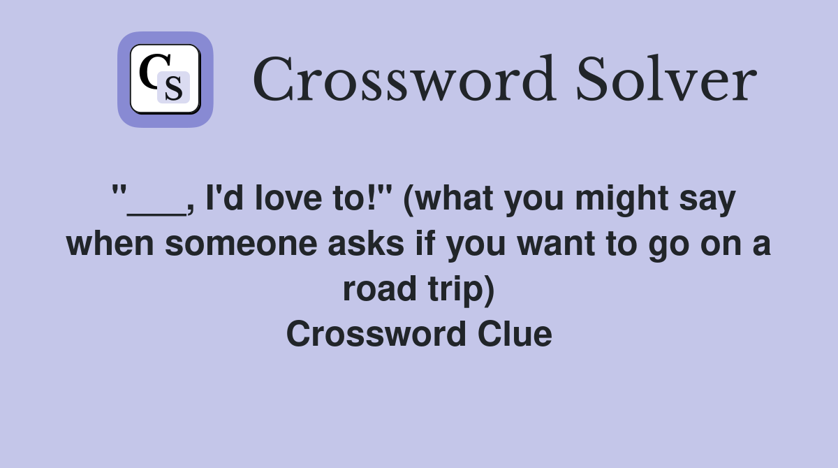 "___, I'd love to!" (what you might say when someone asks if you want to go on a road trip) Crossword Clue