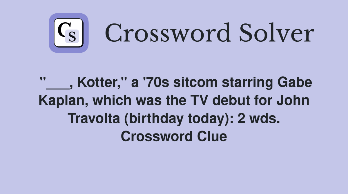 "___, Kotter," a '70s sitcom starring Gabe Kaplan, which was the TV debut for John Travolta (birthday today): 2 wds. Crossword Clue