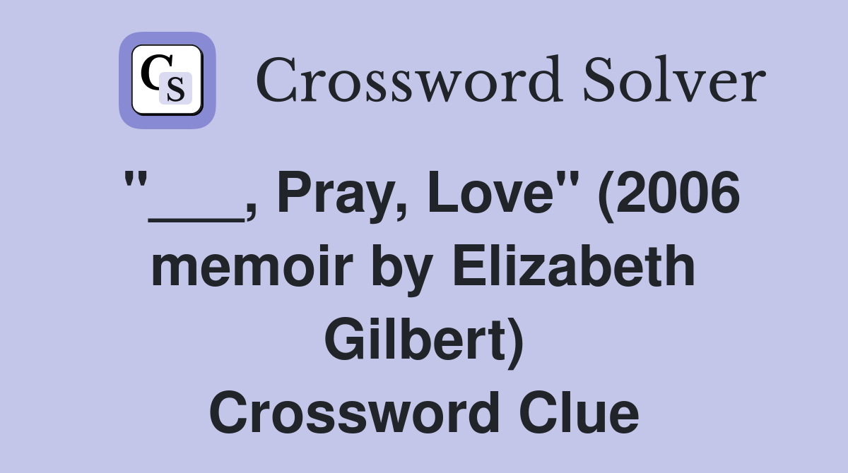 "___, Pray, Love" (2006 memoir by Elizabeth Gilbert) Crossword Clue