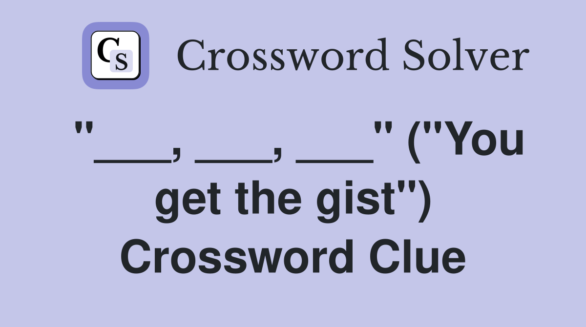 "___, ___, ___" ("You get the gist") Crossword Clue