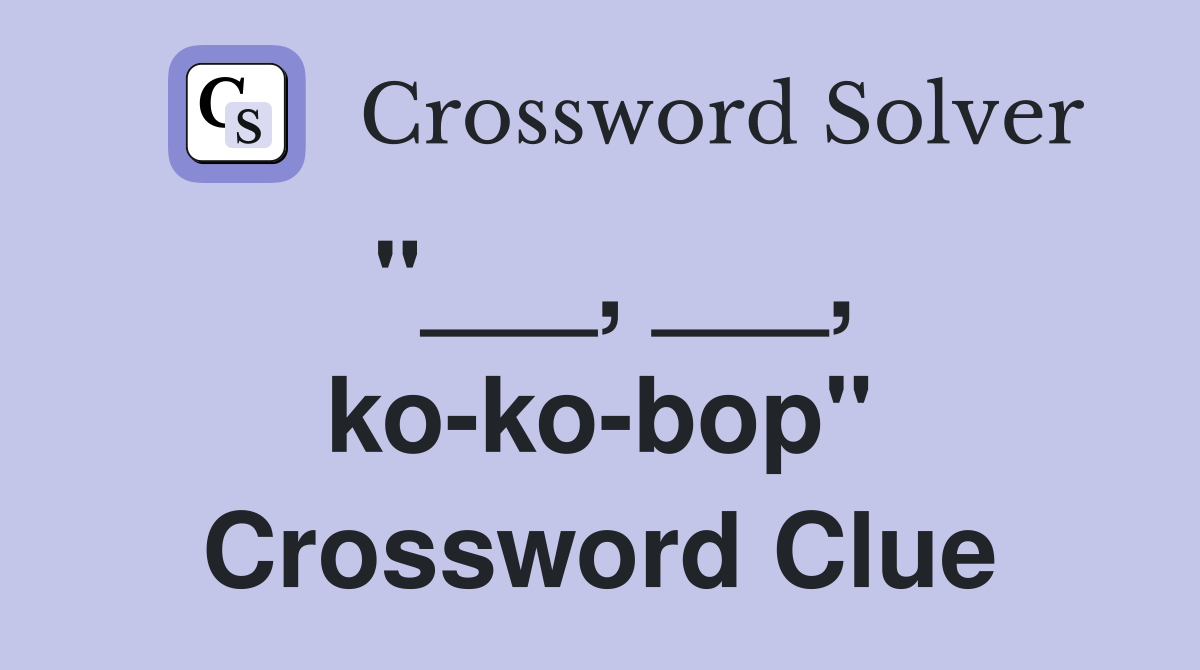 "___, ___, ko-ko-bop" Crossword Clue