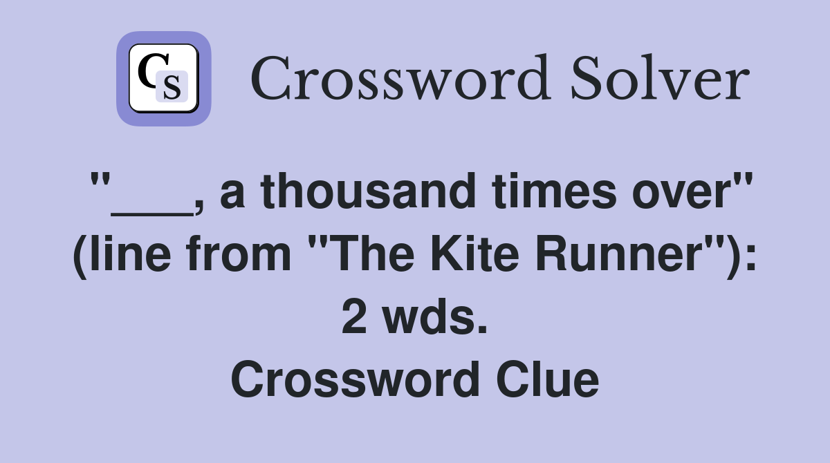 "___, a thousand times over" (line from "The Kite Runner"): 2 wds. Crossword Clue