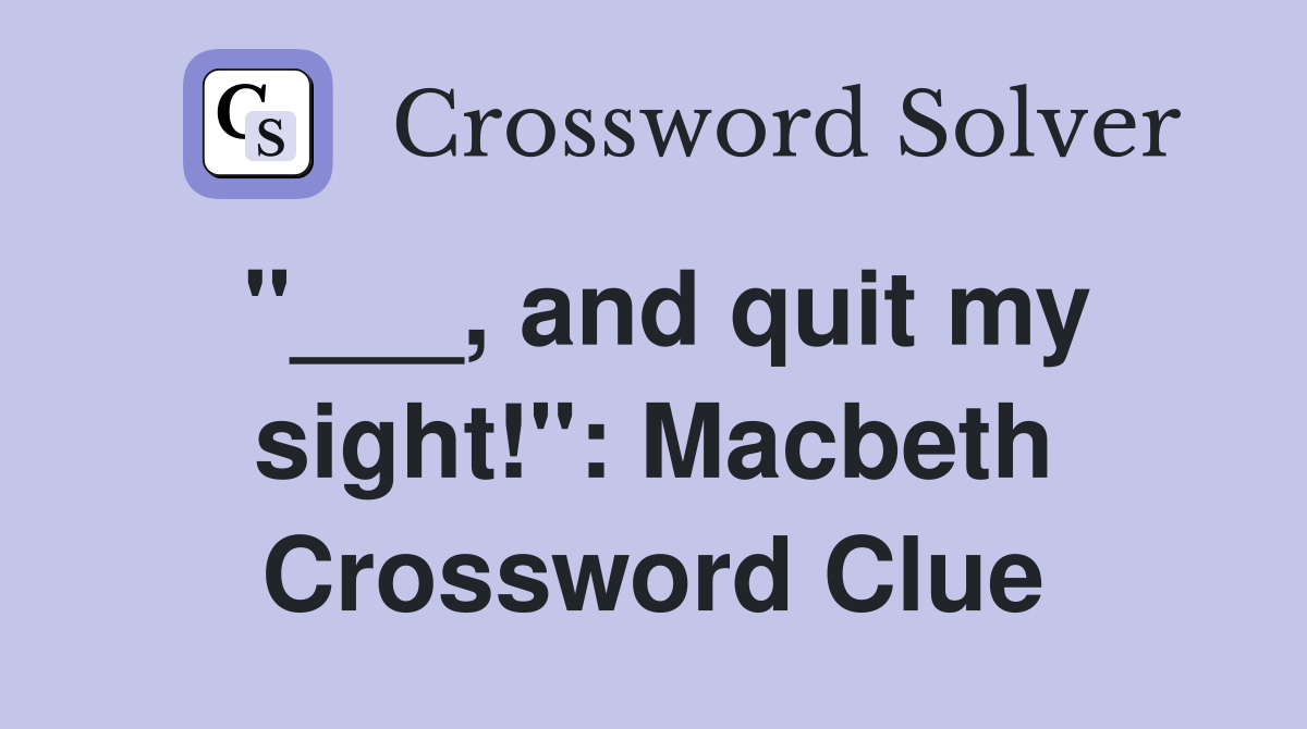"___, and quit my sight!": Macbeth Crossword Clue