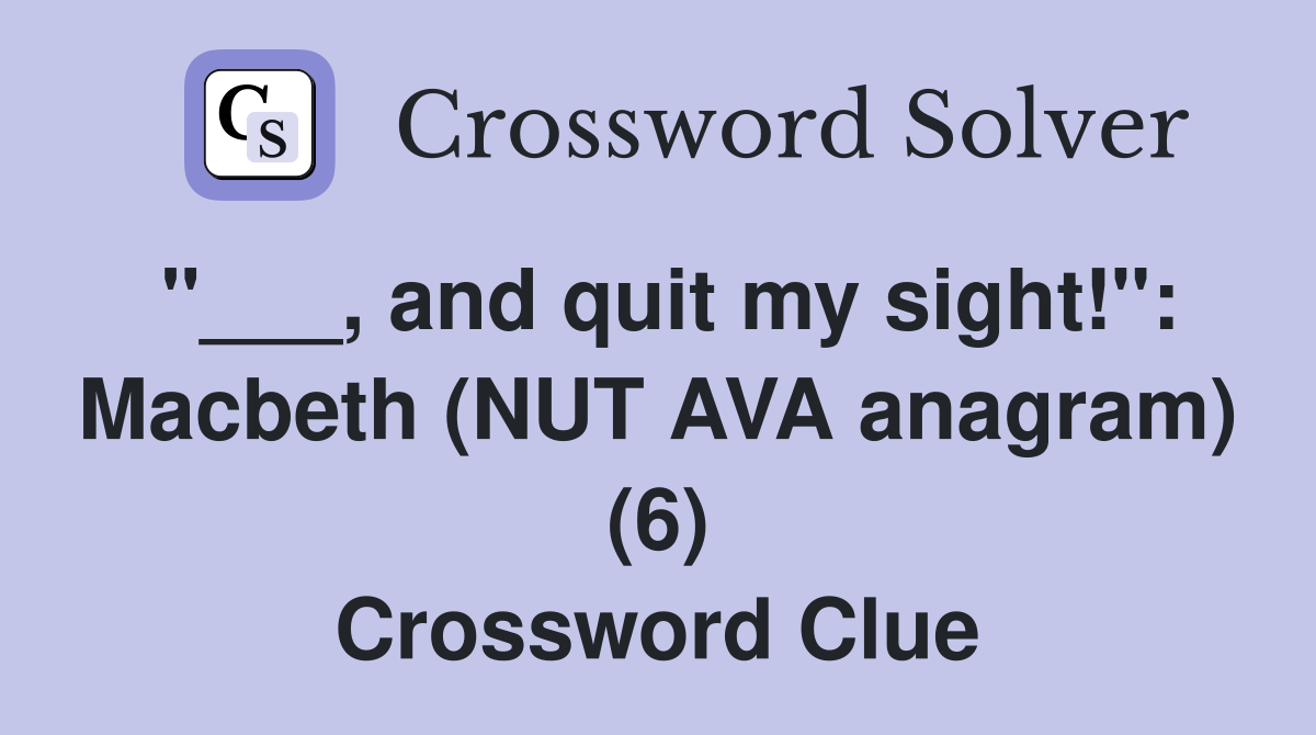 "___, and quit my sight!": Macbeth (NUT AVA anagram) (6) Crossword Clue