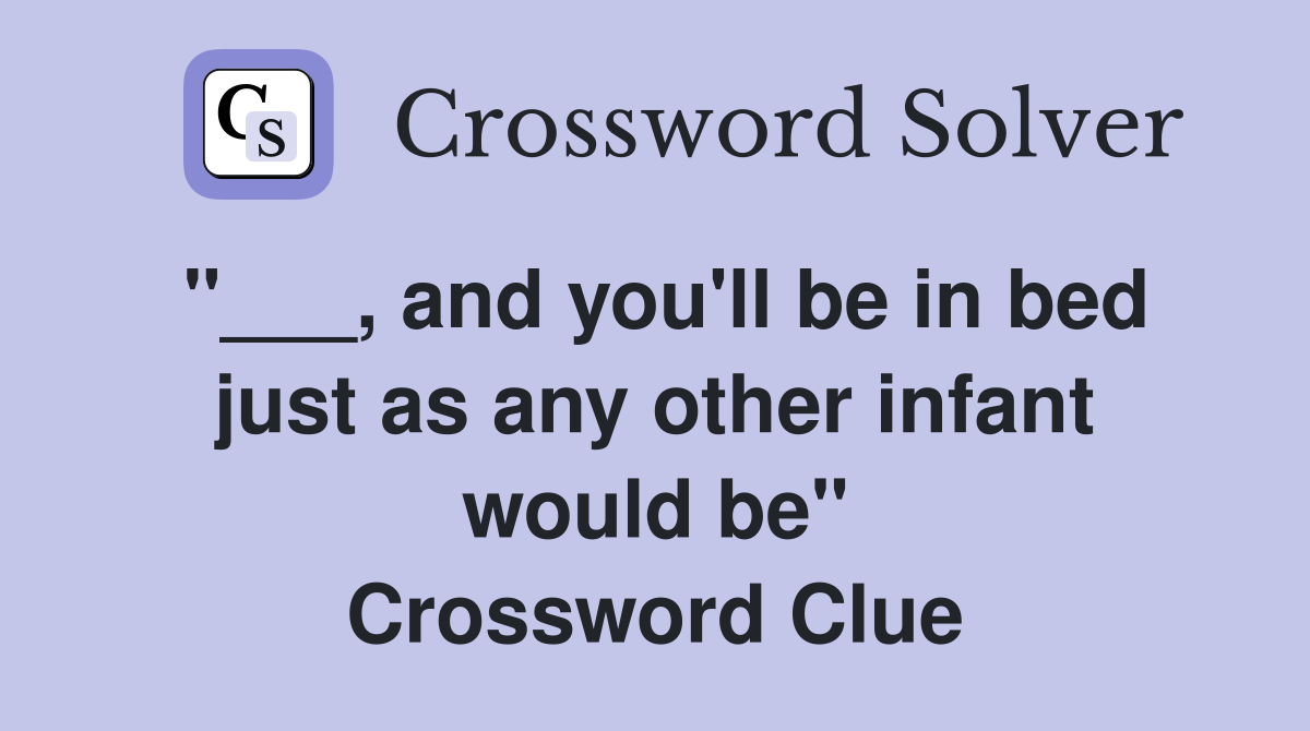 "___, and you'll be in bed just as any other infant would be" Crossword Clue