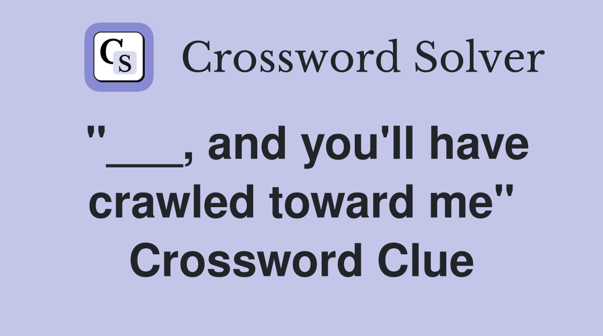 "___, and you'll have crawled toward me" Crossword Clue