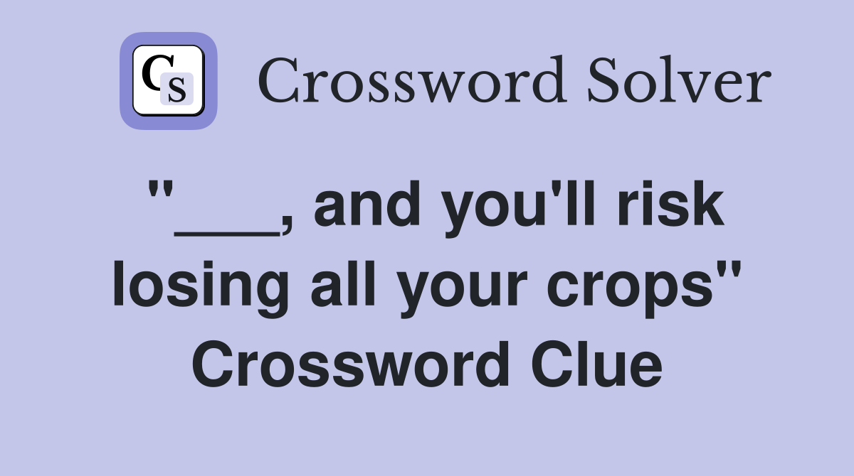 "___, and you'll risk losing all your crops" Crossword Clue