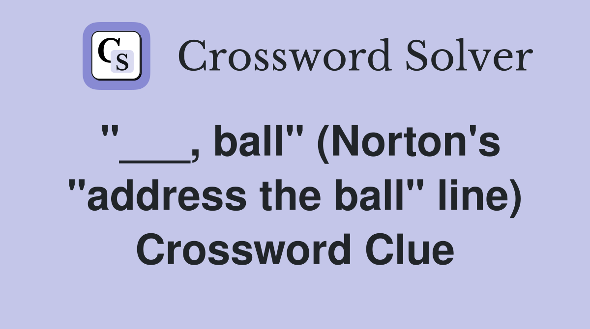 "___, ball" (Norton's "address the ball" line) Crossword Clue